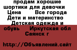 продам хорошие шортики для девочки  › Цена ­ 7 - Все города Дети и материнство » Детская одежда и обувь   . Иркутская обл.,Саянск г.